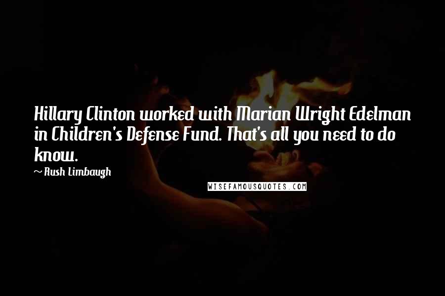 Rush Limbaugh Quotes: Hillary Clinton worked with Marian Wright Edelman in Children's Defense Fund. That's all you need to do know.
