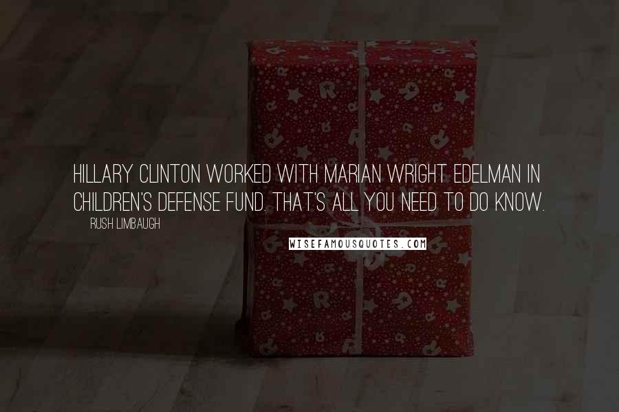 Rush Limbaugh Quotes: Hillary Clinton worked with Marian Wright Edelman in Children's Defense Fund. That's all you need to do know.