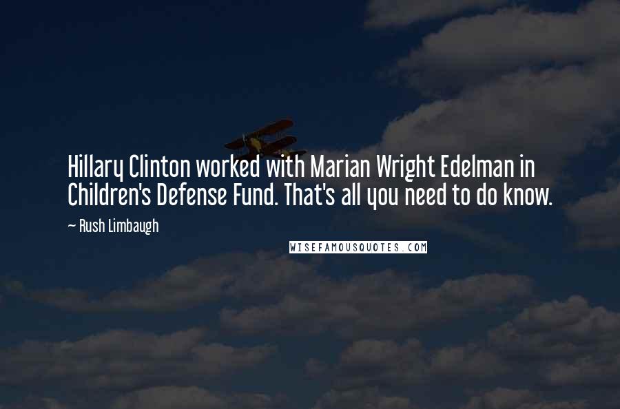 Rush Limbaugh Quotes: Hillary Clinton worked with Marian Wright Edelman in Children's Defense Fund. That's all you need to do know.