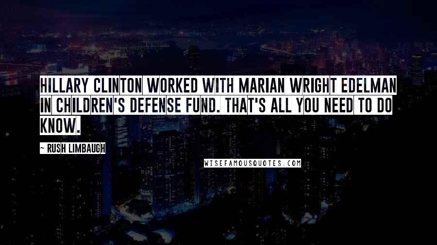 Rush Limbaugh Quotes: Hillary Clinton worked with Marian Wright Edelman in Children's Defense Fund. That's all you need to do know.