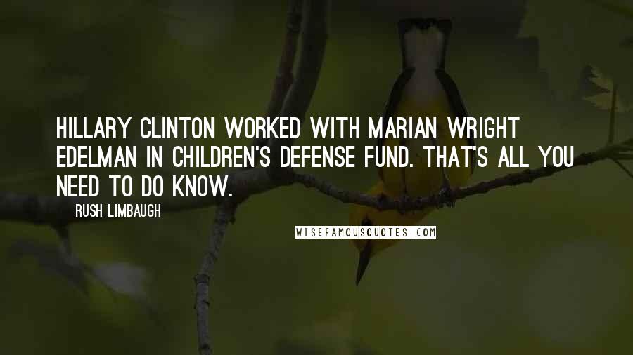 Rush Limbaugh Quotes: Hillary Clinton worked with Marian Wright Edelman in Children's Defense Fund. That's all you need to do know.