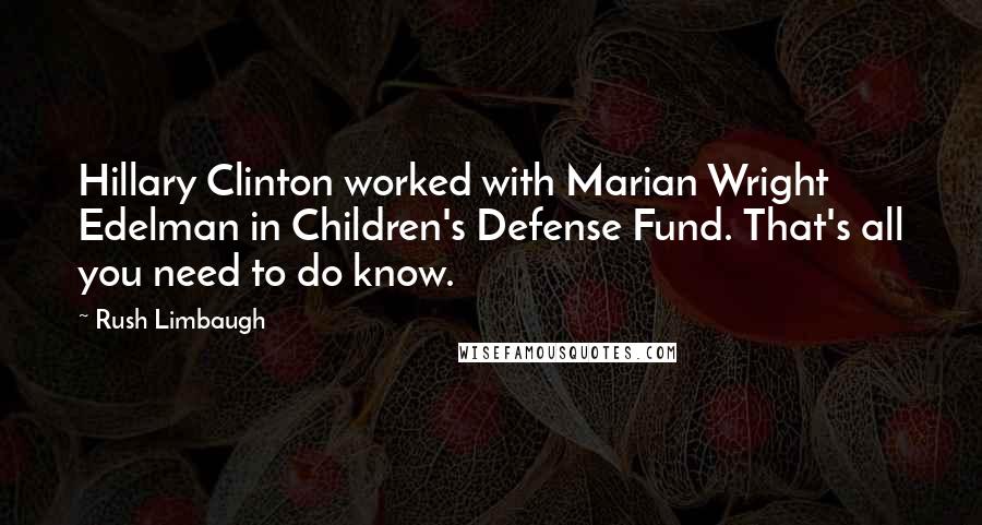 Rush Limbaugh Quotes: Hillary Clinton worked with Marian Wright Edelman in Children's Defense Fund. That's all you need to do know.