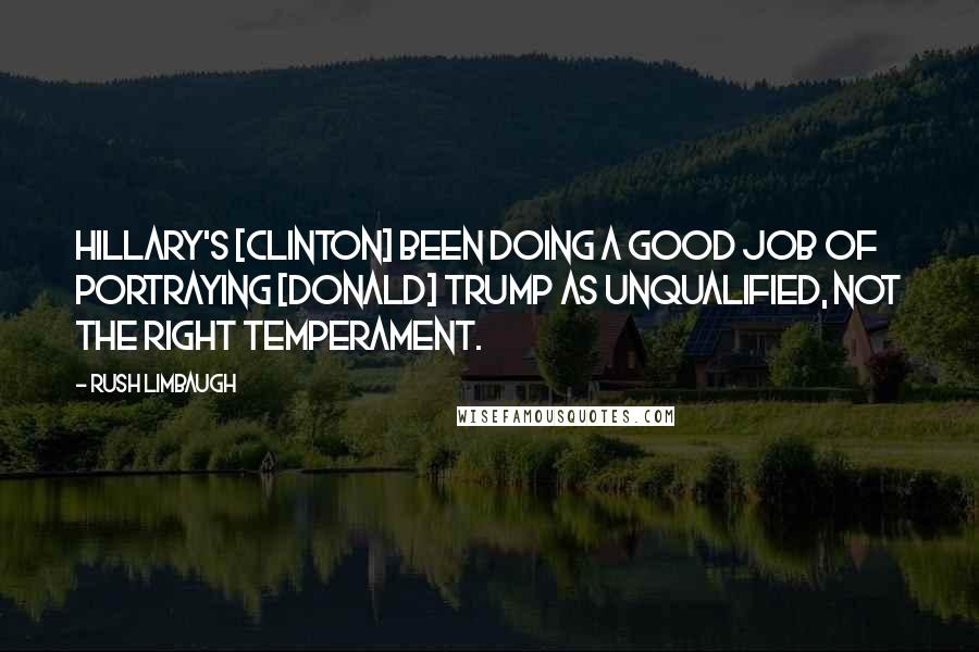 Rush Limbaugh Quotes: Hillary's [Clinton] been doing a good job of portraying [Donald] Trump as unqualified, not the right temperament.