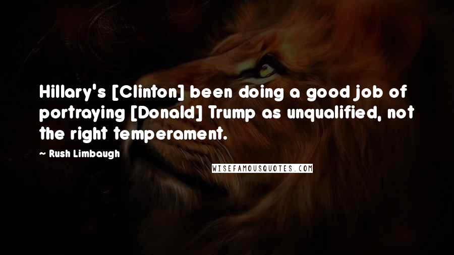 Rush Limbaugh Quotes: Hillary's [Clinton] been doing a good job of portraying [Donald] Trump as unqualified, not the right temperament.