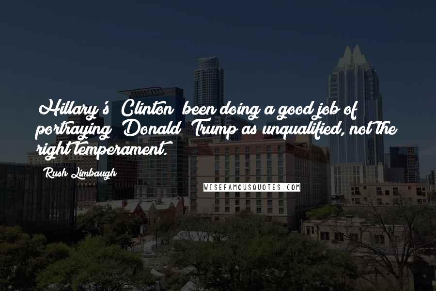 Rush Limbaugh Quotes: Hillary's [Clinton] been doing a good job of portraying [Donald] Trump as unqualified, not the right temperament.