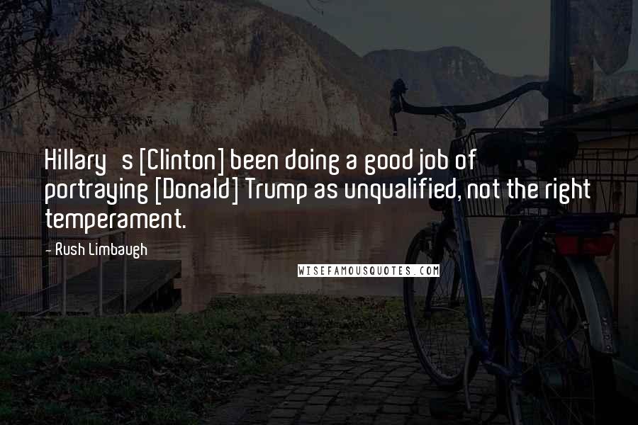 Rush Limbaugh Quotes: Hillary's [Clinton] been doing a good job of portraying [Donald] Trump as unqualified, not the right temperament.