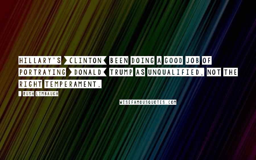 Rush Limbaugh Quotes: Hillary's [Clinton] been doing a good job of portraying [Donald] Trump as unqualified, not the right temperament.