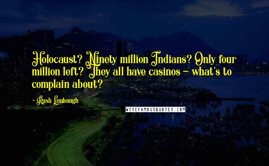 Rush Limbaugh Quotes: Holocaust? Ninety million Indians? Only four million left? They all have casinos - what's to complain about?