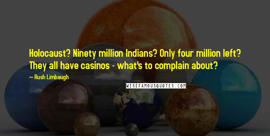 Rush Limbaugh Quotes: Holocaust? Ninety million Indians? Only four million left? They all have casinos - what's to complain about?