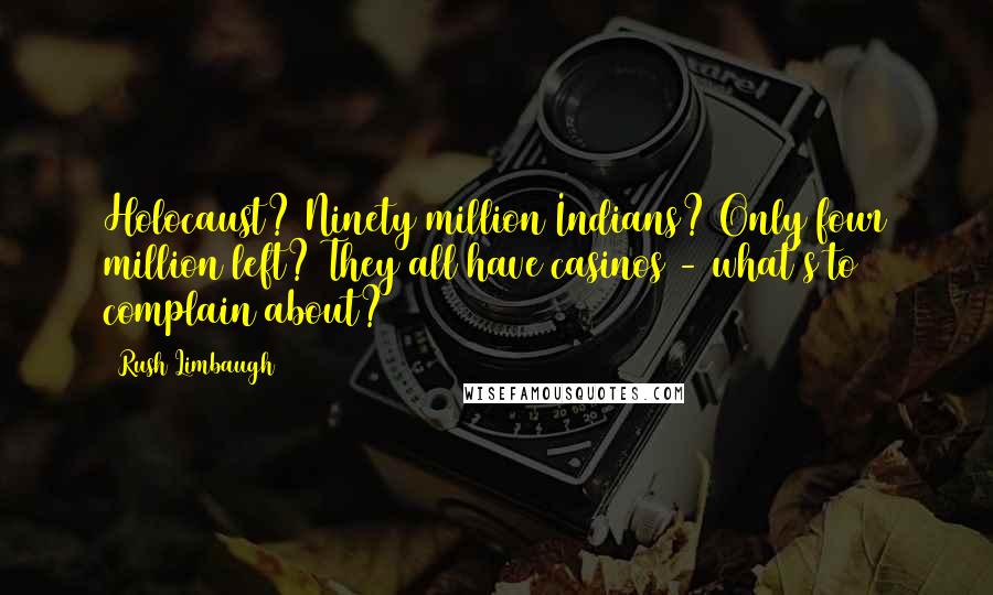 Rush Limbaugh Quotes: Holocaust? Ninety million Indians? Only four million left? They all have casinos - what's to complain about?