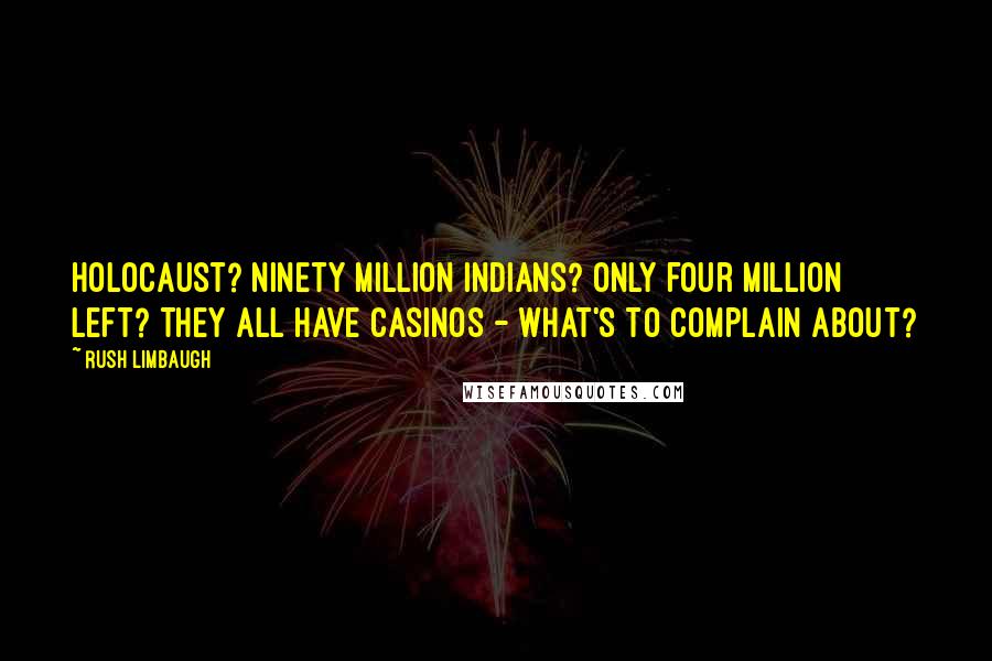 Rush Limbaugh Quotes: Holocaust? Ninety million Indians? Only four million left? They all have casinos - what's to complain about?