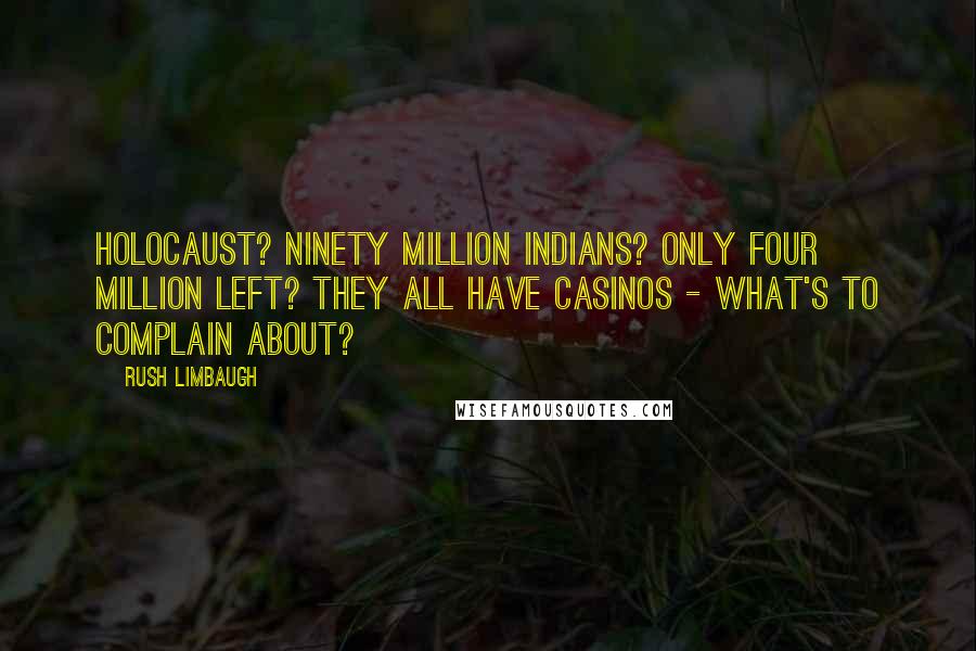 Rush Limbaugh Quotes: Holocaust? Ninety million Indians? Only four million left? They all have casinos - what's to complain about?