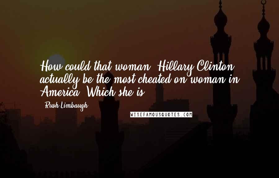 Rush Limbaugh Quotes: How could that woman [Hillary Clinton] actually be the most cheated-on woman in America? Which she is.