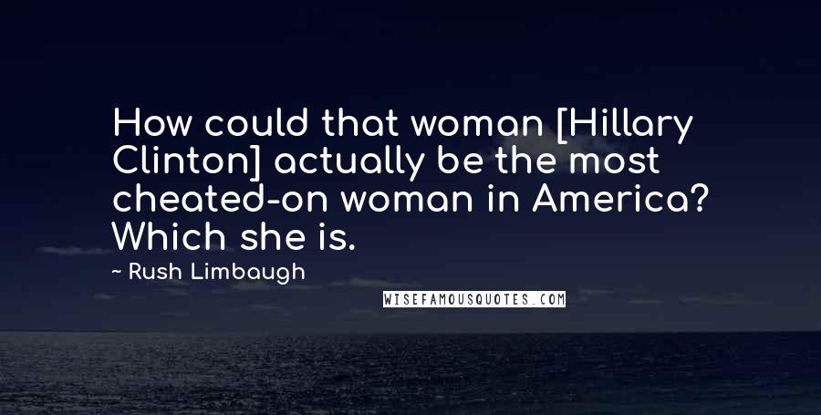 Rush Limbaugh Quotes: How could that woman [Hillary Clinton] actually be the most cheated-on woman in America? Which she is.