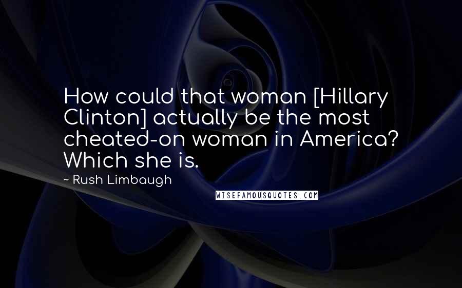 Rush Limbaugh Quotes: How could that woman [Hillary Clinton] actually be the most cheated-on woman in America? Which she is.