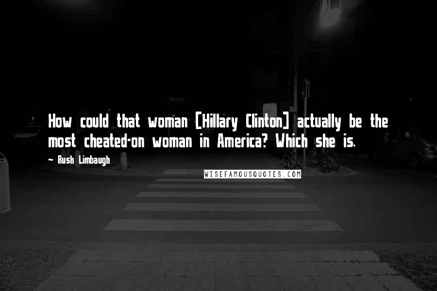 Rush Limbaugh Quotes: How could that woman [Hillary Clinton] actually be the most cheated-on woman in America? Which she is.