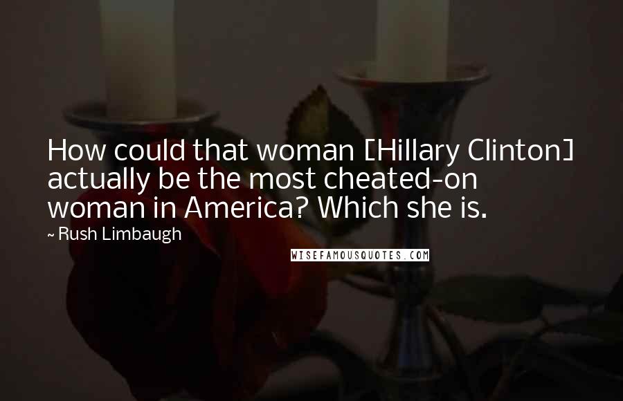 Rush Limbaugh Quotes: How could that woman [Hillary Clinton] actually be the most cheated-on woman in America? Which she is.