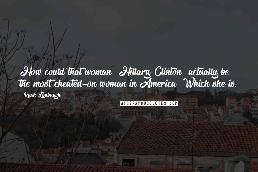 Rush Limbaugh Quotes: How could that woman [Hillary Clinton] actually be the most cheated-on woman in America? Which she is.
