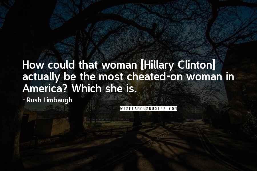 Rush Limbaugh Quotes: How could that woman [Hillary Clinton] actually be the most cheated-on woman in America? Which she is.