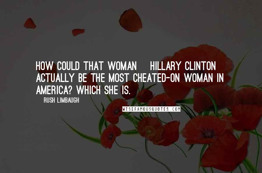 Rush Limbaugh Quotes: How could that woman [Hillary Clinton] actually be the most cheated-on woman in America? Which she is.