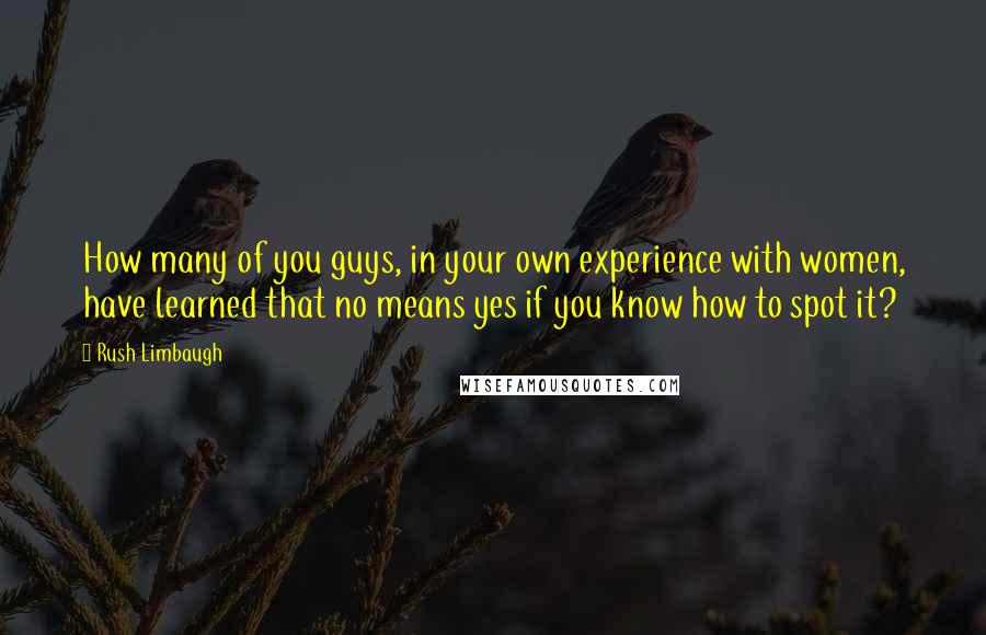 Rush Limbaugh Quotes: How many of you guys, in your own experience with women, have learned that no means yes if you know how to spot it?