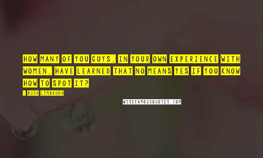 Rush Limbaugh Quotes: How many of you guys, in your own experience with women, have learned that no means yes if you know how to spot it?