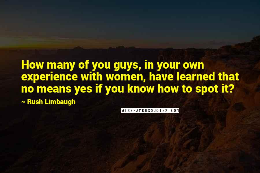 Rush Limbaugh Quotes: How many of you guys, in your own experience with women, have learned that no means yes if you know how to spot it?