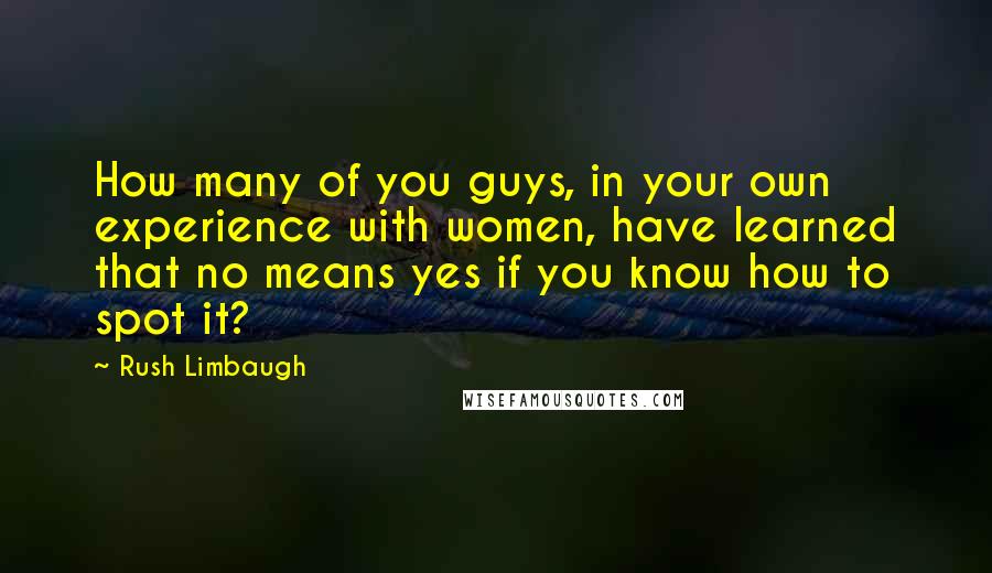 Rush Limbaugh Quotes: How many of you guys, in your own experience with women, have learned that no means yes if you know how to spot it?