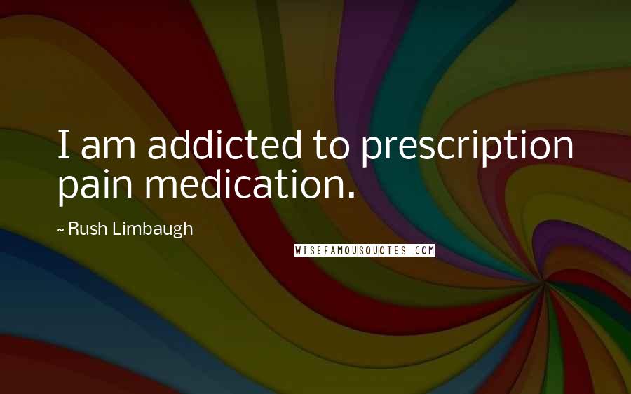 Rush Limbaugh Quotes: I am addicted to prescription pain medication.