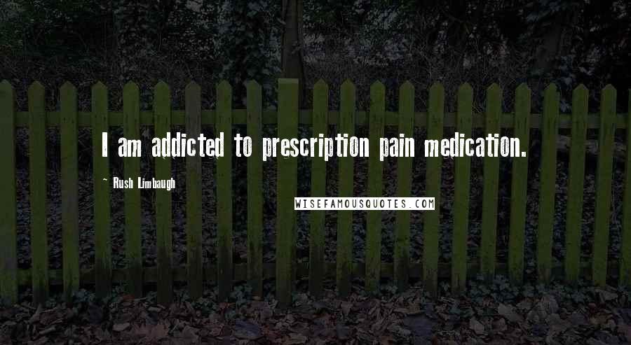 Rush Limbaugh Quotes: I am addicted to prescription pain medication.