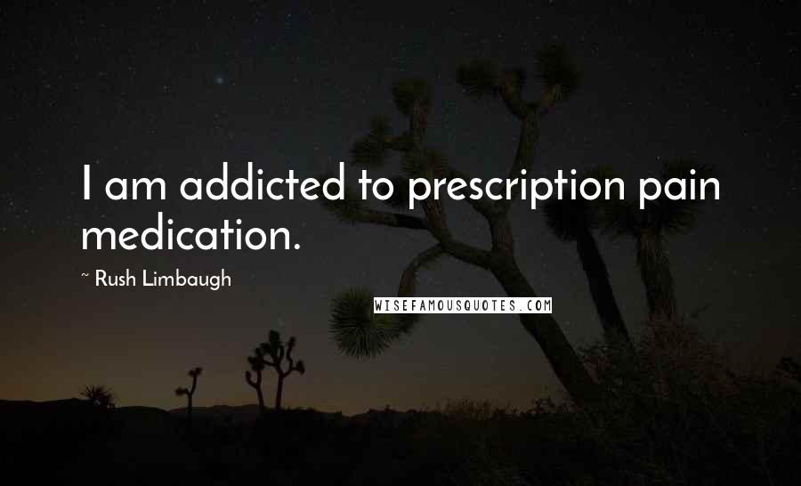 Rush Limbaugh Quotes: I am addicted to prescription pain medication.