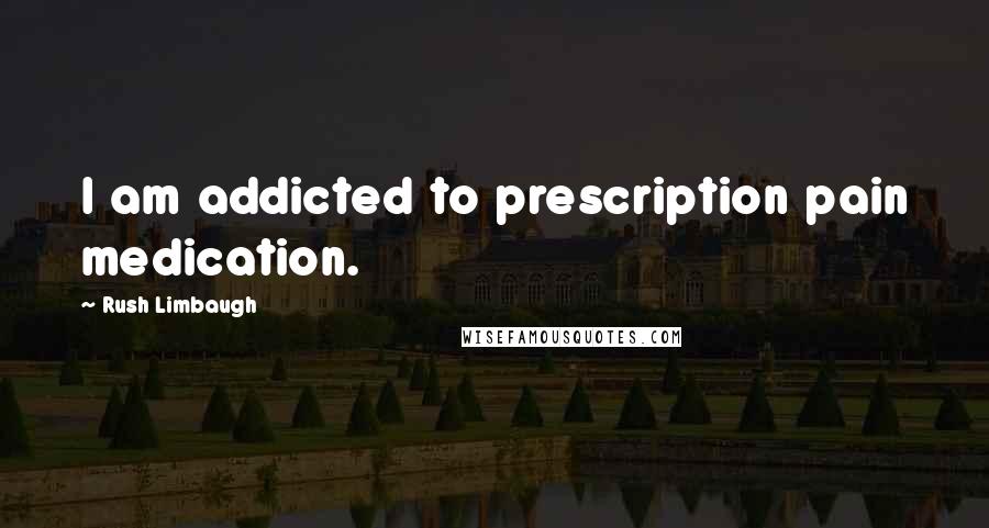 Rush Limbaugh Quotes: I am addicted to prescription pain medication.