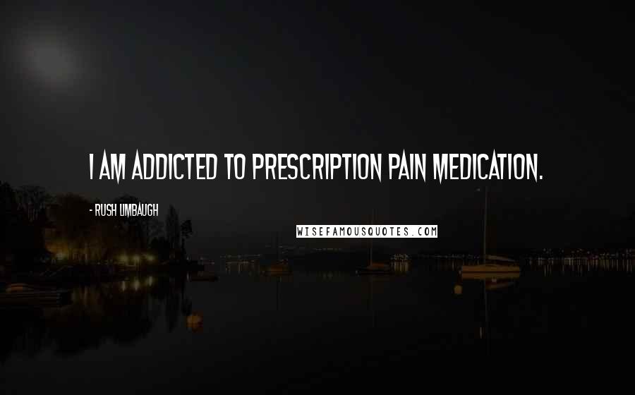 Rush Limbaugh Quotes: I am addicted to prescription pain medication.