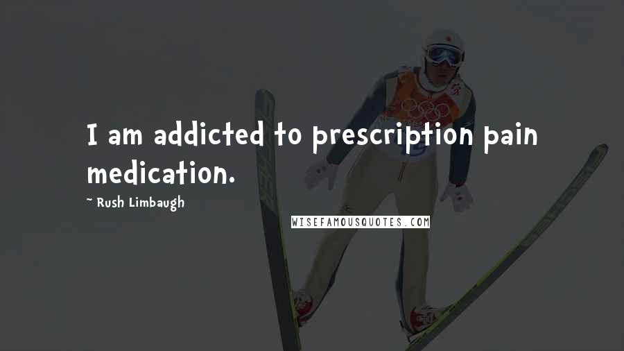 Rush Limbaugh Quotes: I am addicted to prescription pain medication.