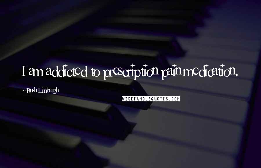 Rush Limbaugh Quotes: I am addicted to prescription pain medication.
