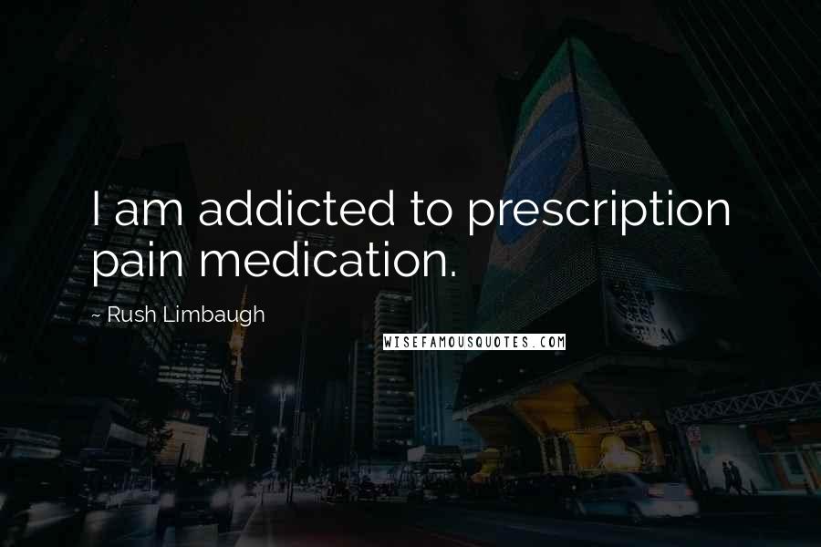 Rush Limbaugh Quotes: I am addicted to prescription pain medication.