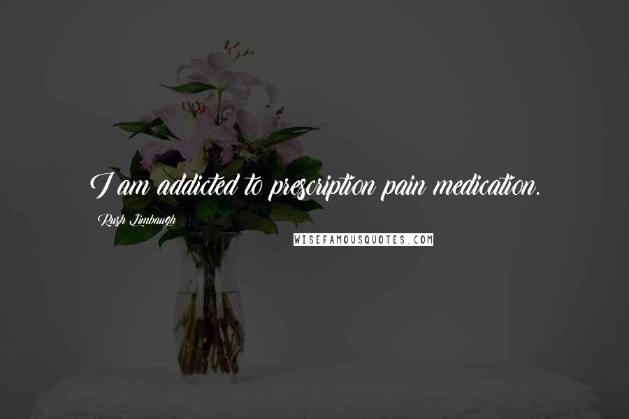 Rush Limbaugh Quotes: I am addicted to prescription pain medication.
