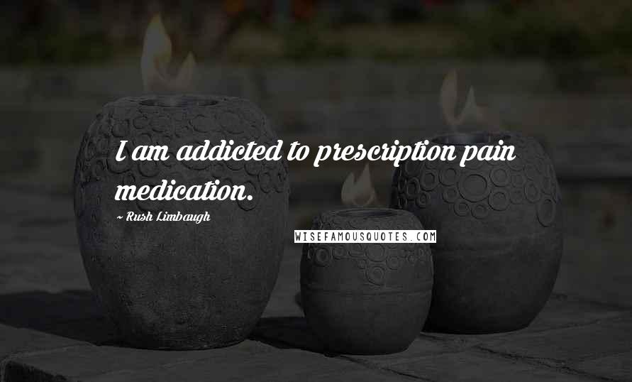 Rush Limbaugh Quotes: I am addicted to prescription pain medication.