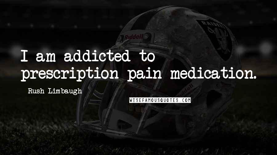 Rush Limbaugh Quotes: I am addicted to prescription pain medication.