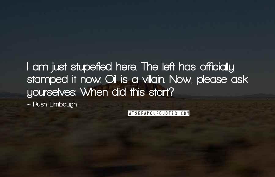 Rush Limbaugh Quotes: I am just stupefied here. The left has officially stamped it now: Oil is a villain. Now, please ask yourselves: When did this start?