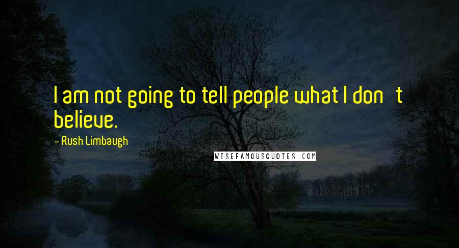 Rush Limbaugh Quotes: I am not going to tell people what I don't believe.