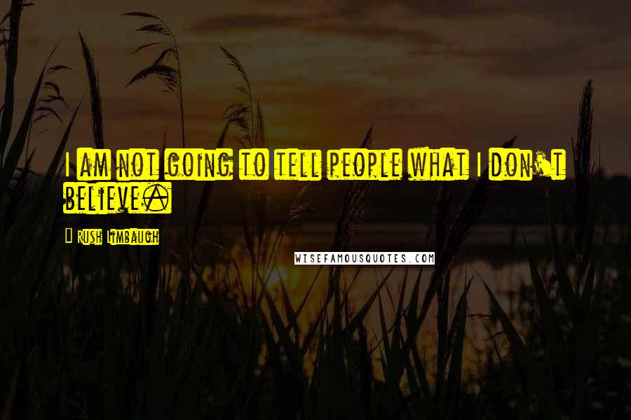 Rush Limbaugh Quotes: I am not going to tell people what I don't believe.