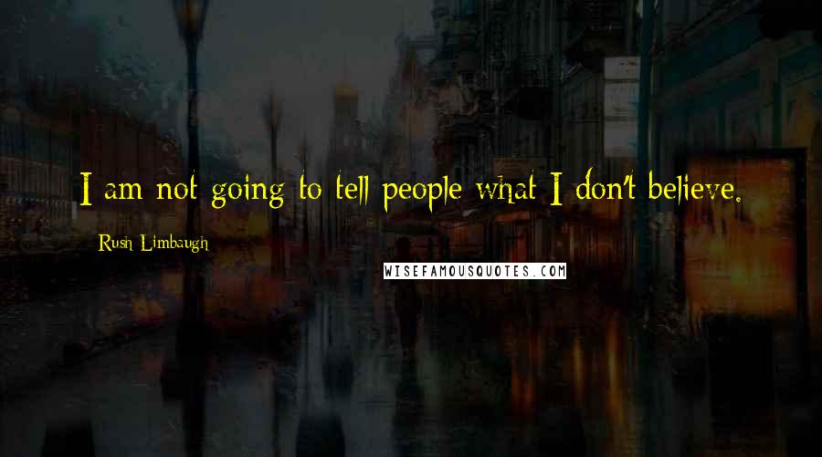 Rush Limbaugh Quotes: I am not going to tell people what I don't believe.