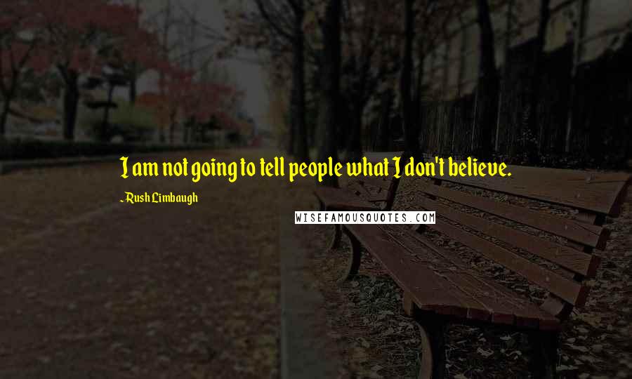 Rush Limbaugh Quotes: I am not going to tell people what I don't believe.