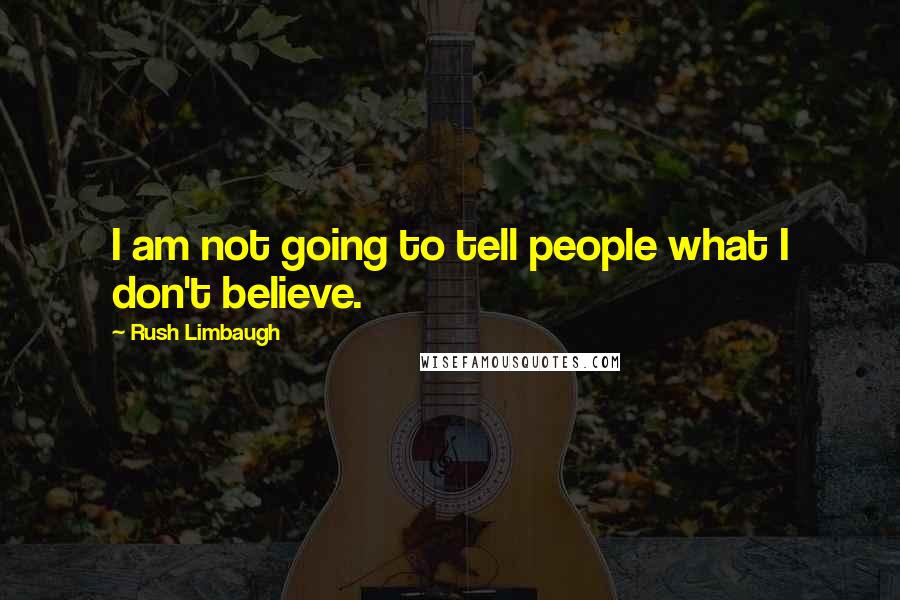 Rush Limbaugh Quotes: I am not going to tell people what I don't believe.