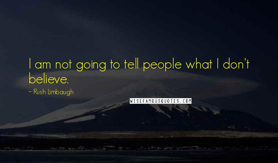 Rush Limbaugh Quotes: I am not going to tell people what I don't believe.