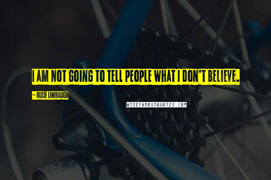 Rush Limbaugh Quotes: I am not going to tell people what I don't believe.