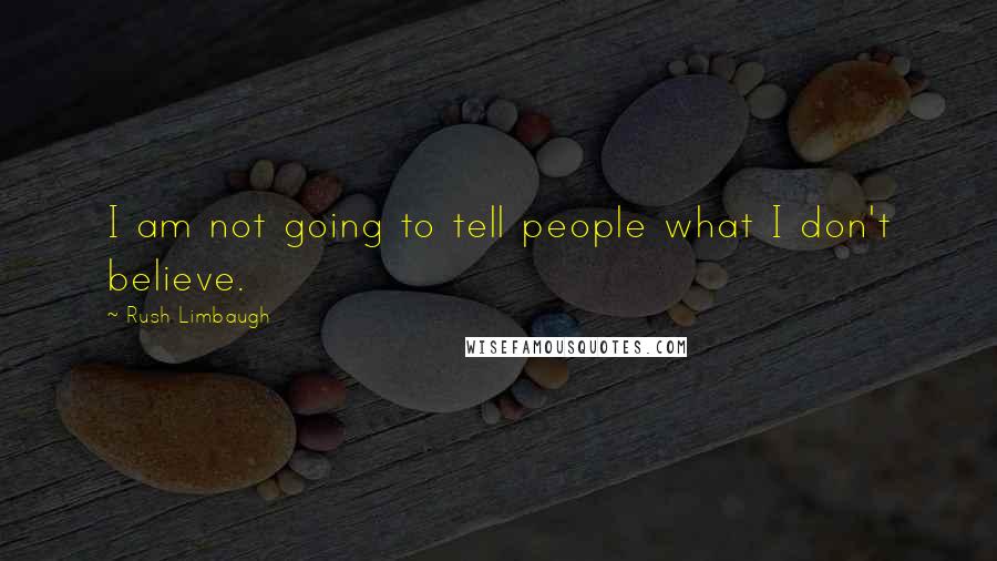 Rush Limbaugh Quotes: I am not going to tell people what I don't believe.