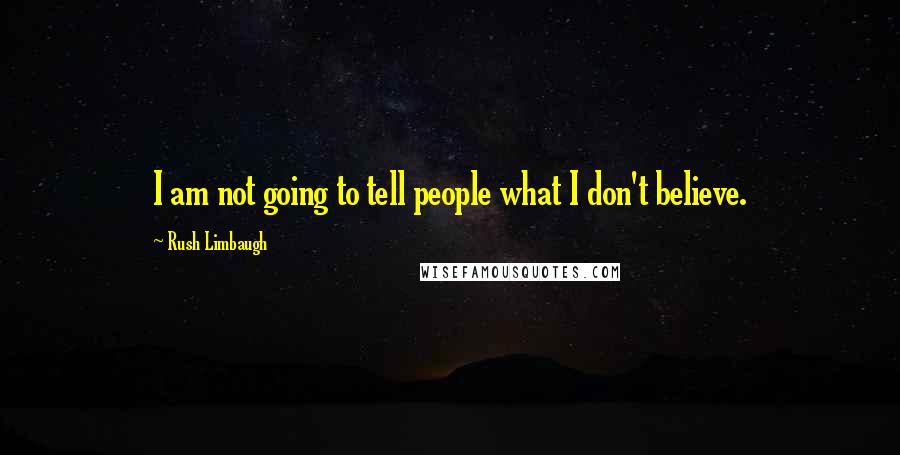 Rush Limbaugh Quotes: I am not going to tell people what I don't believe.