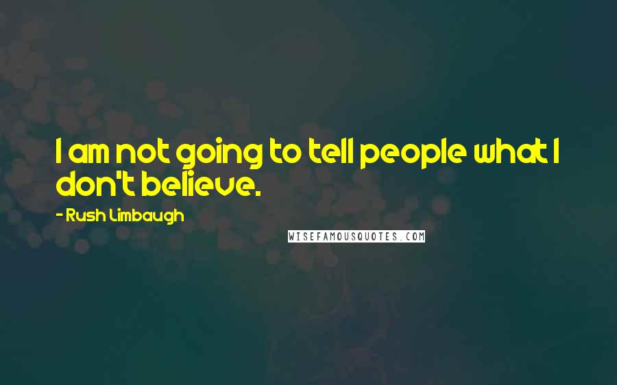 Rush Limbaugh Quotes: I am not going to tell people what I don't believe.